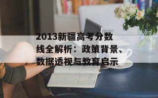 2013新疆高考分数线全解析：政策背景、数据透视与教育启示