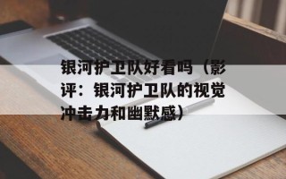 银河护卫队好看吗（影评：银河护卫队的视觉冲击力和幽默感）