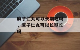 麻子仁丸可以长期吃吗，麻子仁丸可以长期吃吗
