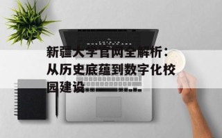 新疆大学官网全解析：从历史底蕴到数字化校园建设