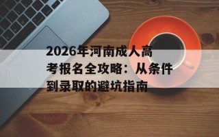 2026年河南成人高考报名全攻略：从条件到录取的避坑指南
