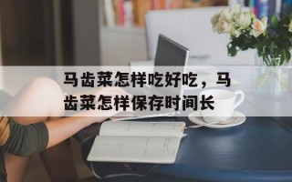 马齿菜怎样吃好吃，马齿菜怎样保存时间长