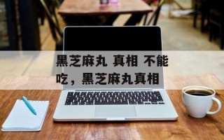 黑芝麻丸 真相 不能吃，黑芝麻丸真相