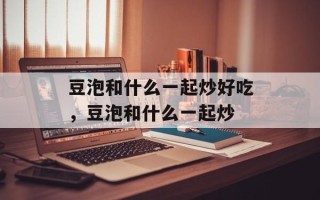 豆泡和什么一起炒好吃，豆泡和什么一起炒