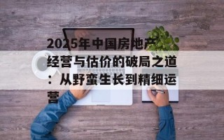 2025年中国房地产经营与估价的破局之道：从野蛮生长到精细运营