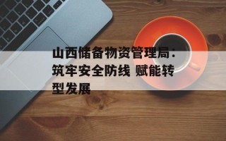 山西储备物资管理局：筑牢安全防线 赋能转型发展
