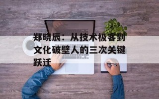 郑晓辰：从技术极客到文化破壁人的三次关键跃迁