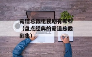霸道总裁电视剧有哪些（盘点经典的霸道总裁剧集）