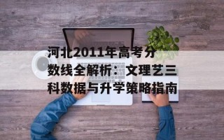 河北2011年高考分数线全解析：文理艺三科数据与升学策略指南