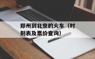 郑州到北京的火车（时刻表及票价查询）