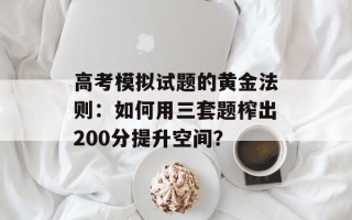 高考模拟试题的黄金法则：如何用三套题榨出200分提升空间？