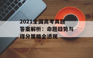 2021全国高考真题答案解析：命题趋势与得分策略全透视