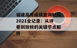 福建高考成绩查询时间2021全记录：从评卷到放榜的关键节点解析