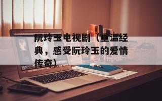 阮玲玉电视剧（重温经典，感受阮玲玉的爱情传奇）