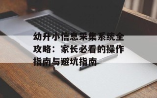 幼升小信息采集系统全攻略：家长必看的操作指南与避坑指南