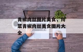 青椒肉丝图片美食，川菜青椒肉丝美食图片大全