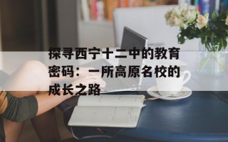 探寻西宁十二中的教育密码：一所高原名校的成长之路