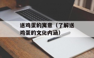 送鸡蛋的寓意（了解送鸡蛋的文化内涵）