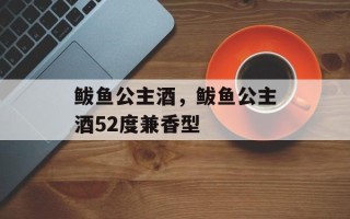 鲅鱼公主酒，鲅鱼公主酒52度兼香型