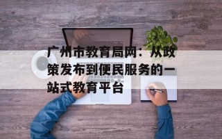 广州市教育局网：从政策发布到便民服务的一站式教育平台