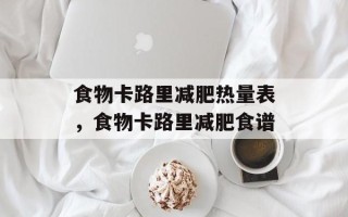 食物卡路里减肥热量表，食物卡路里减肥食谱