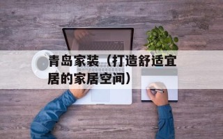 青岛家装（打造舒适宜居的家居空间）