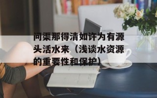 问渠那得清如许为有源头活水来（浅谈水资源的重要性和保护）