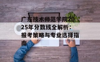 广东技术师范学院2025年分数线全解析：报考策略与专业选择指南