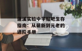 蓬溪实验中学贴吧生存指南：从萌新到元老的进阶手册
