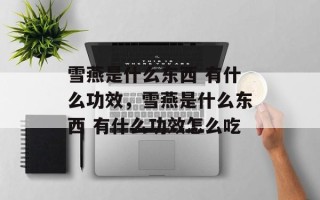 雪燕是什么东西 有什么功效，雪燕是什么东西 有什么功效怎么吃