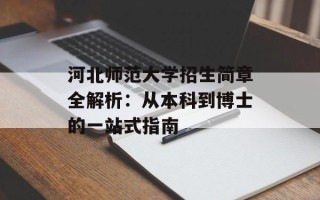 河北师范大学招生简章全解析：从本科到博士的一站式指南