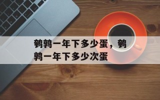 鹌鹑一年下多少蛋，鹌鹑一年下多少次蛋