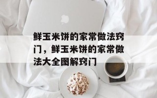 鲜玉米饼的家常做法窍门，鲜玉米饼的家常做法大全图解窍门