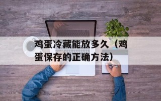 鸡蛋冷藏能放多久（鸡蛋保存的正确方法）