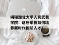 揭秘湖北大学人民武装学院：这所军校如何培养新时代国防人才？