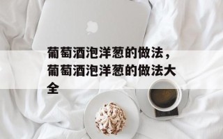 葡萄酒泡洋葱的做法，葡萄酒泡洋葱的做法大全