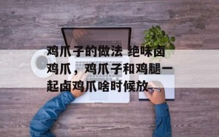 鸡爪子的做法 绝味卤鸡爪，鸡爪子和鸡腿一起卤鸡爪啥时候放