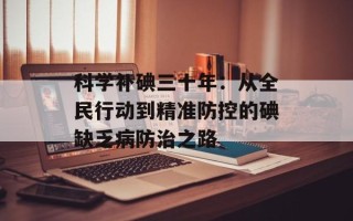科学补碘三十年：从全民行动到精准防控的碘缺乏病防治之路