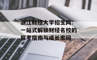 浙江财经大学招生网：一站式解锁财经名校的报考指南与成长密码