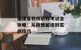 福建省教师职称考试全攻略：从政策解读到实战技巧