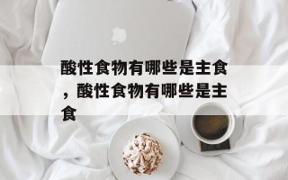 酸性食物有哪些是主食，酸性食物有哪些是主食