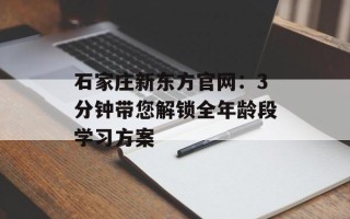 石家庄新东方官网：3分钟带您解锁全年龄段学习方案