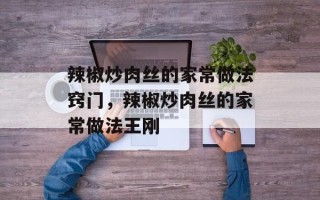 辣椒炒肉丝的家常做法窍门，辣椒炒肉丝的家常做法王刚