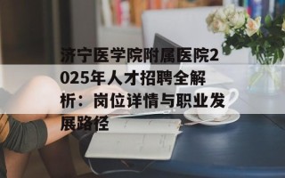 济宁医学院附属医院2025年人才招聘全解析：岗位详情与职业发展路径
