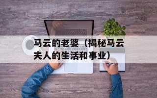 马云的老婆（揭秘马云夫人的生活和事业）