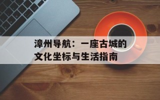 漳州导航：一座古城的文化坐标与生活指南