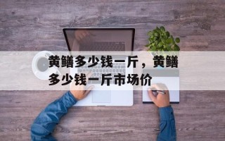 黄鳝多少钱一斤，黄鳝多少钱一斤市场价