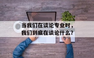 当我们在谈论专业时，我们到底在谈论什么？