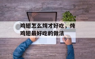 鸡翅怎么炖才好吃，炖鸡翅最好吃的做法