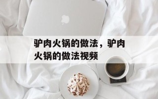 驴肉火锅的做法，驴肉火锅的做法视频